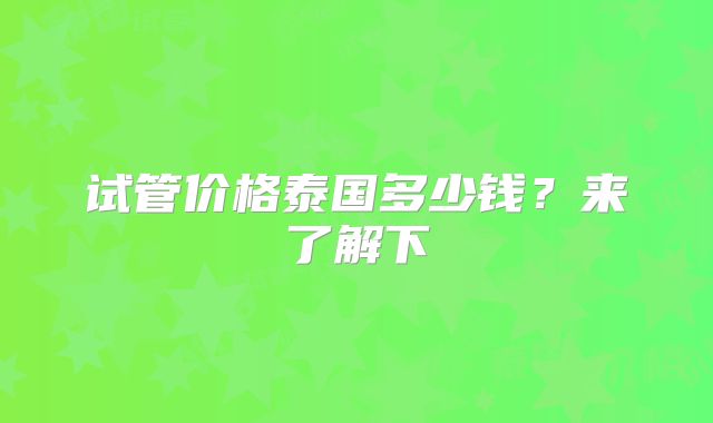 试管价格泰国多少钱?来了解下