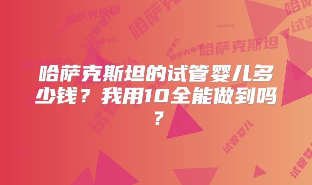 哈萨克斯坦的试管婴儿多少钱？我用10全能做到吗？