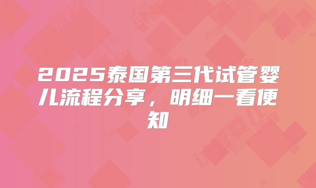 2025泰国第三代试管婴儿流程分享,明细一看便知
