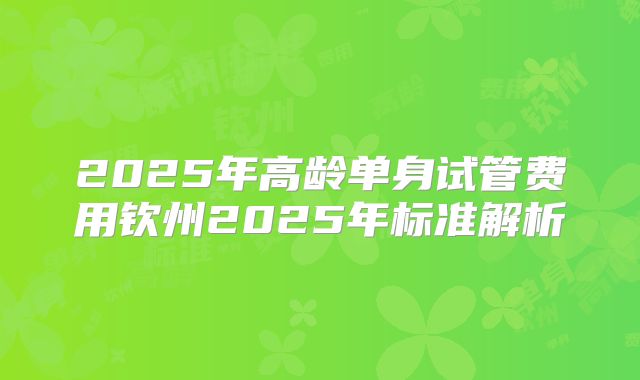 2025年高龄单身试管费用钦州2025年标准解析
