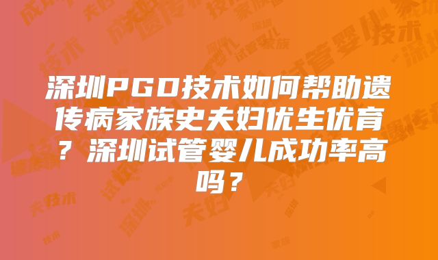 深圳PGD技术如何帮助遗传病家族史夫妇优生优育?深圳试管婴儿成功率高吗?