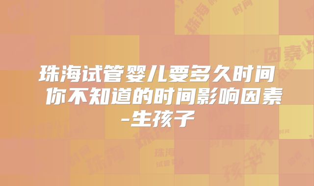 珠海试管婴儿要多久时间 你不知道的时间影响因素-生孩子