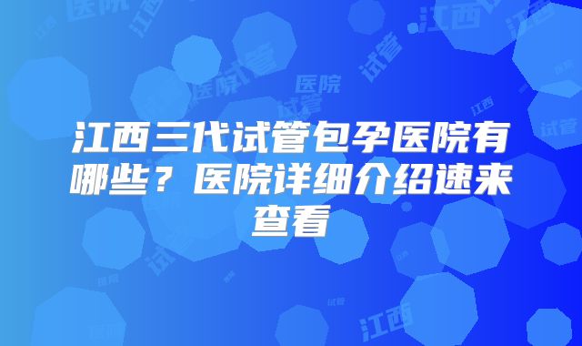 江西三代试管包孕医院有哪些？医院详细介绍速来查看