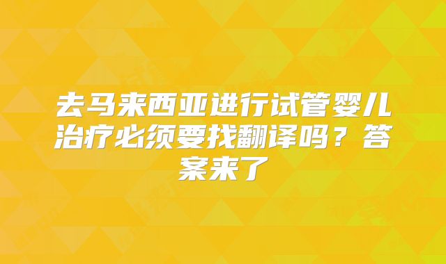 去马来西亚进行试管婴儿治疗必须要找翻译吗?答案来了
