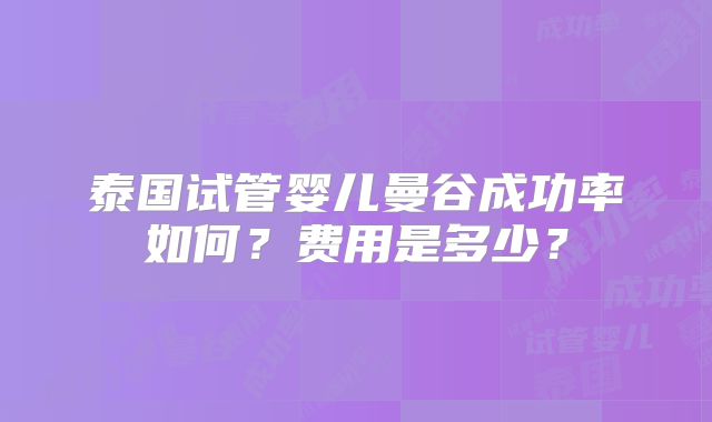 泰国试管婴儿曼谷成功率如何？费用是多少？