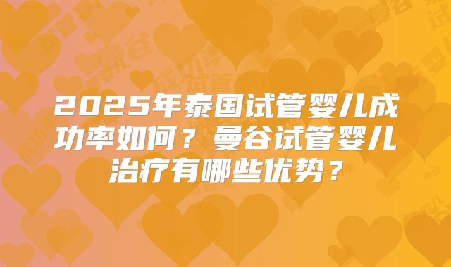 2025年泰国试管婴儿成功率如何？曼谷试管婴儿治疗有哪些优势？