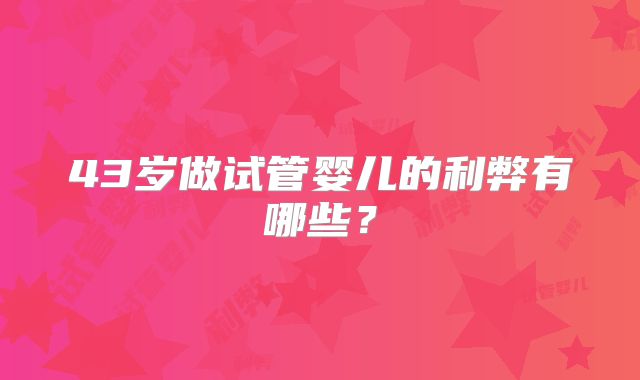 43岁做试管婴儿的利弊有哪些?