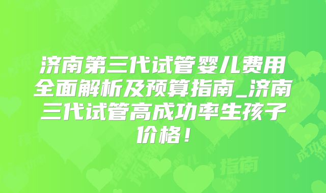 济南第三代试管婴儿费用全面解析及预算指南_济南三代试管高成功率生孩子价格!