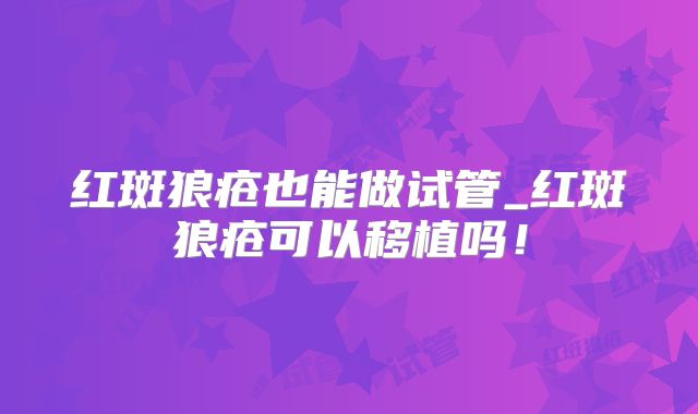 红斑狼疮也能做试管_红斑狼疮可以移植吗！