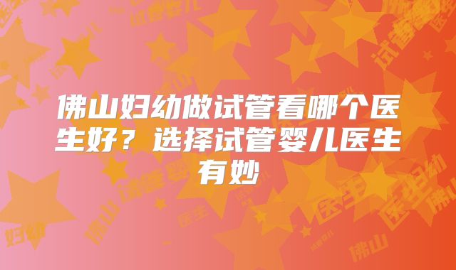 佛山妇幼做试管看哪个医生好？选择试管婴儿医生有妙