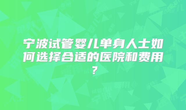 宁波试管婴儿单身人士如何选择合适的医院和费用?