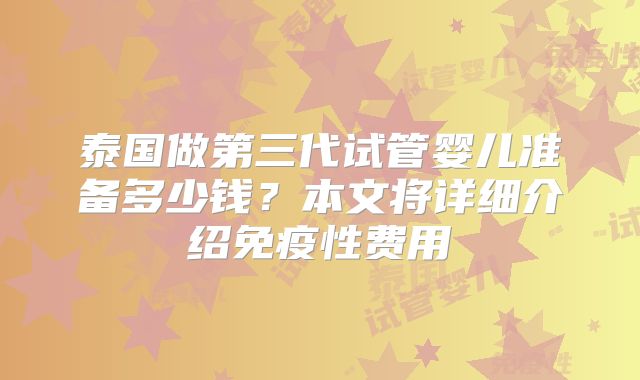 泰国做第三代试管婴儿准备多少钱？本文将详细介绍免疫性费用
