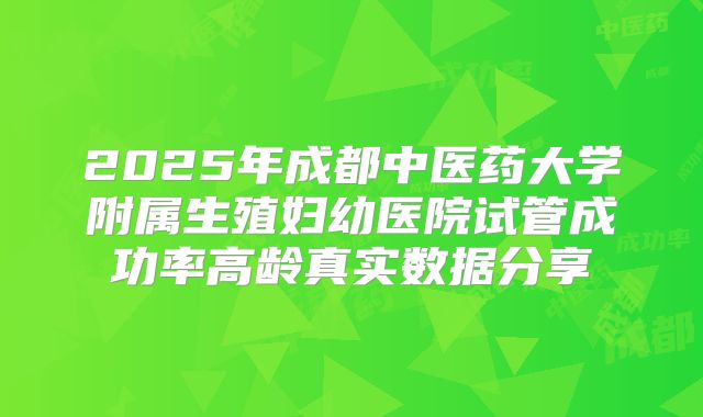 2025年成都中医药大学附属生殖妇幼医院试管成功率高龄真实数据分享