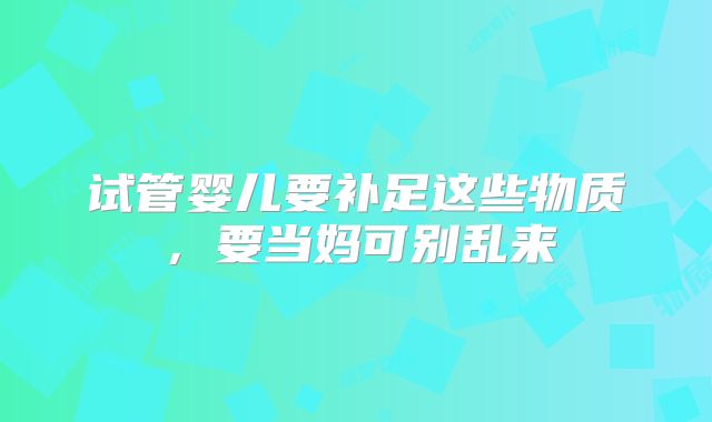 试管婴儿要补足这些物质,要当妈可别乱来