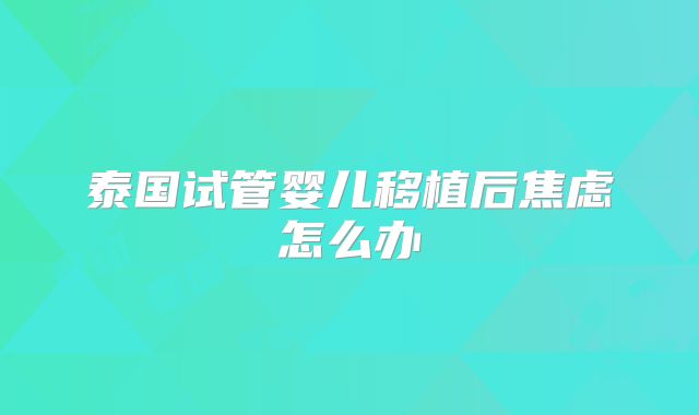 泰国试管婴儿移植后焦虑怎么办