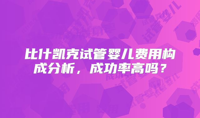 比什凯克试管婴儿费用构成分析，成功率高吗？