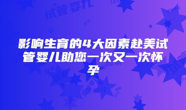 影响生育的4大因素赴美试管婴儿助您一次又一次怀孕