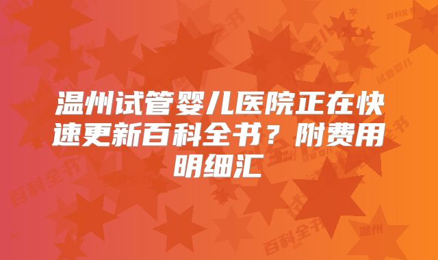 温州试管婴儿医院正在快速更新百科全书？附费用明细汇