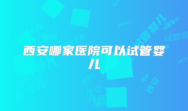 西安哪家医院可以试管婴儿