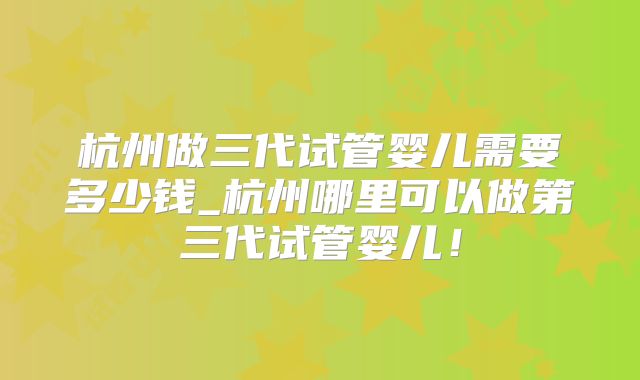 杭州做三代试管婴儿需要多少钱_杭州哪里可以做第三代试管婴儿!