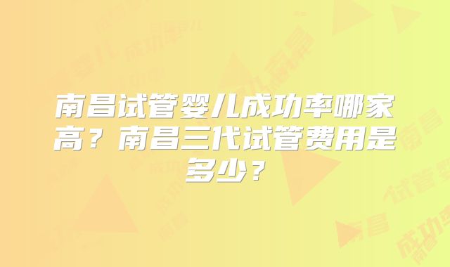 南昌试管婴儿成功率哪家高?南昌三代试管费用是多少?