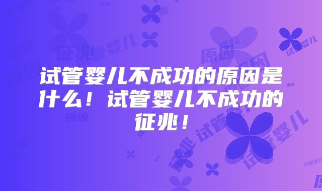 试管婴儿不成功的原因是什么!试管婴儿不成功的征兆!