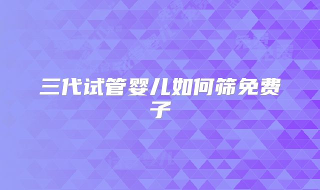 三代试管婴儿如何筛免费子