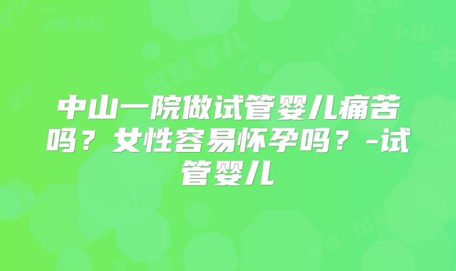 中山一院做试管婴儿痛苦吗?女性容易怀孕吗?-试管婴儿