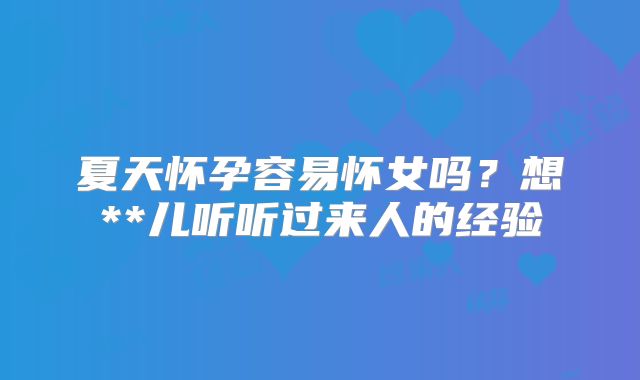 夏天怀孕容易怀女吗？想**儿听听过来人的经验