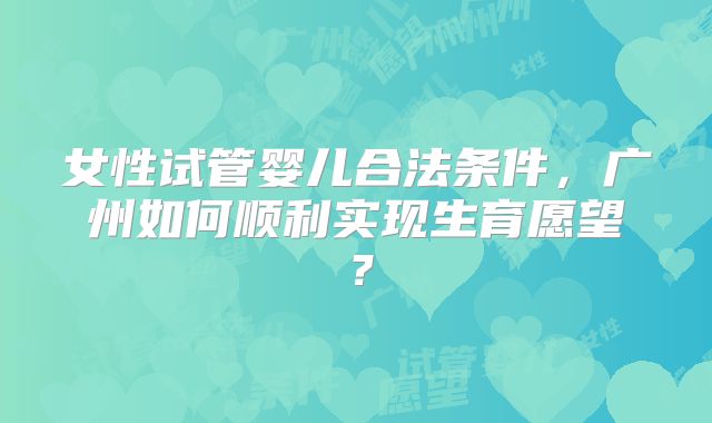 女性试管婴儿合法条件,广州如何顺利实现生育愿望?