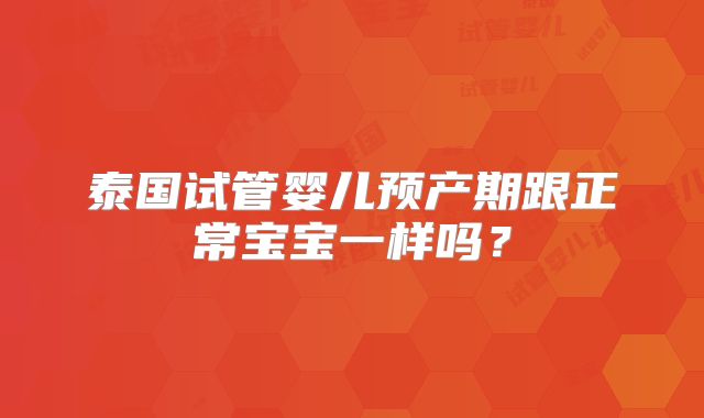 泰国试管婴儿预产期跟正常宝宝一样吗?