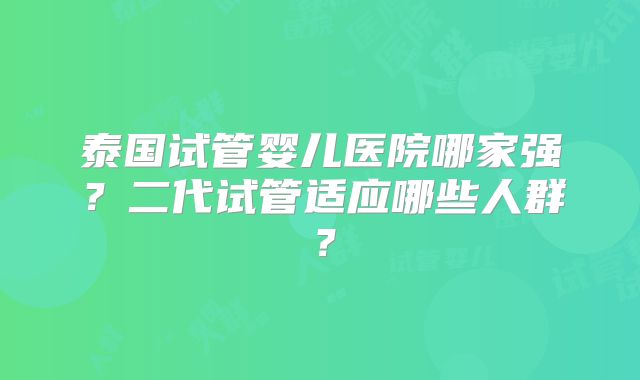 泰国试管婴儿医院哪家强?二代试管适应哪些人群?