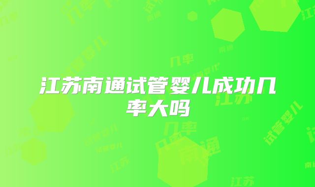 江苏南通试管婴儿成功几率大吗
