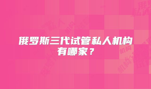 俄罗斯三代试管私人机构有哪家?