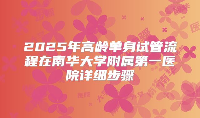 2025年高龄单身试管流程在南华大学附属第一医院详细步骤