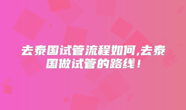 去泰国试管流程如何,去泰国做试管的路线!