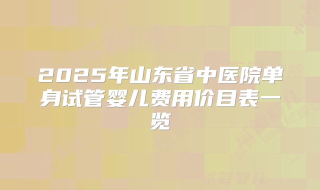 2025年山东省中医院单身试管婴儿费用价目表一览