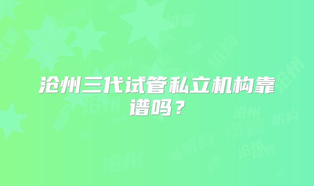 沧州三代试管私立机构靠谱吗?