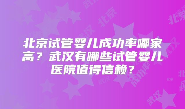 北京试管婴儿成功率哪家高?武汉有哪些试管婴儿医院值得信赖?