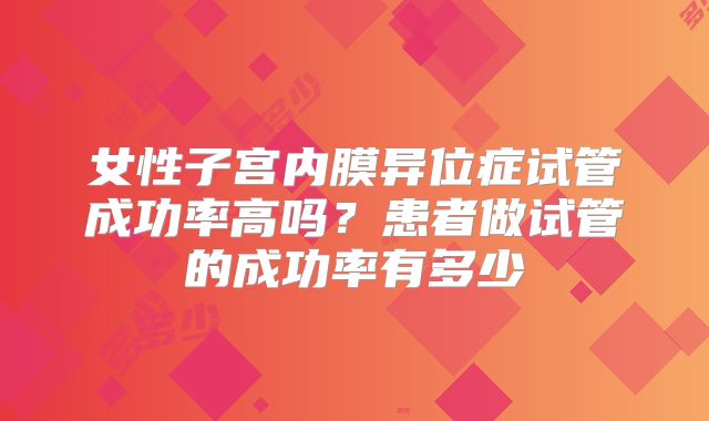 女性子宫内膜异位症试管成功率高吗？患者做试管的成功率有多少