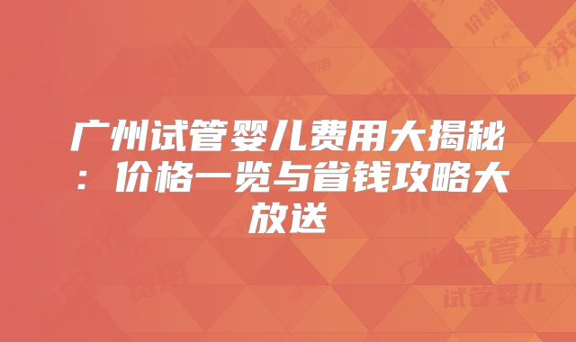 广州试管婴儿费用大揭秘:价格一览与省钱攻略大放送