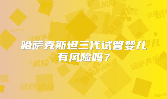 哈萨克斯坦三代试管婴儿有风险吗?