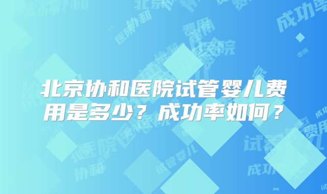 北京协和医院试管婴儿费用是多少?成功率如何?