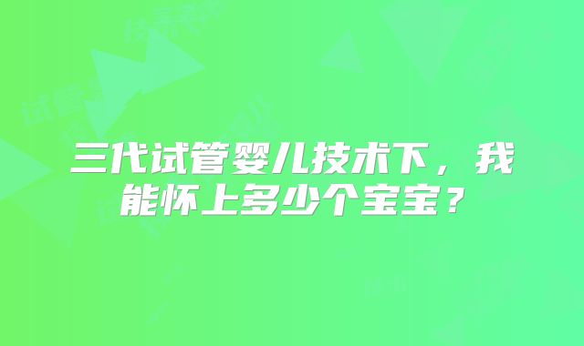 三代试管婴儿技术下,我能怀上多少个宝宝?