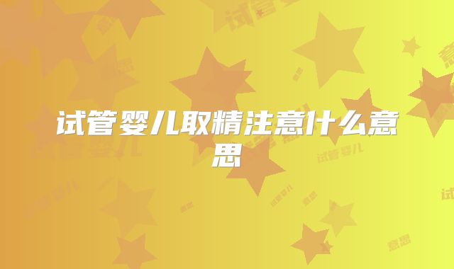 试管婴儿取精注意什么意思