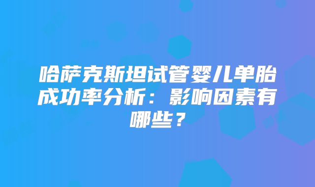 哈萨克斯坦试管婴儿单胎成功率分析：影响因素有哪些？