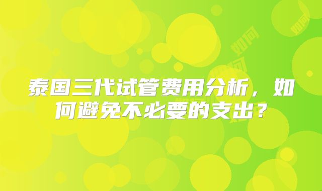 泰国三代试管费用分析，如何避免不必要的支出？