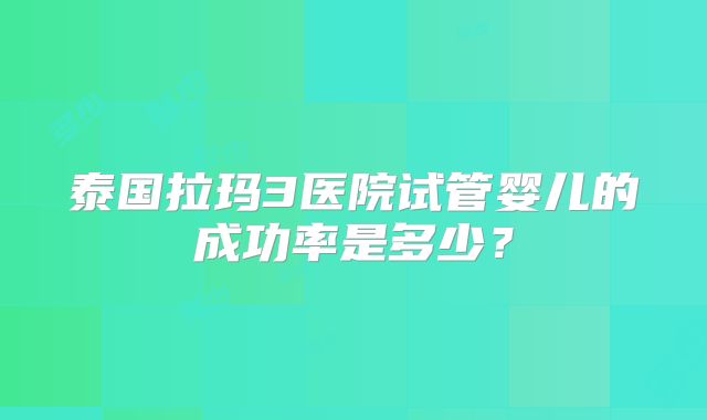 泰国拉玛3医院试管婴儿的成功率是多少?