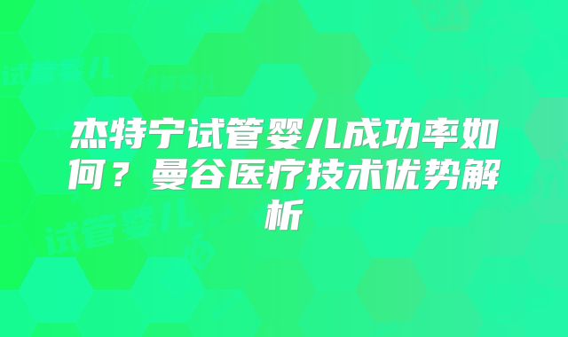 杰特宁试管婴儿成功率如何？曼谷医疗技术优势解析