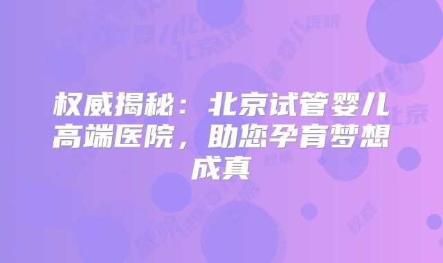 权威揭秘:北京试管婴儿高端医院,助您孕育梦想成真